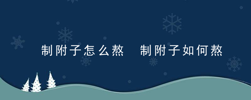 制附子怎么熬 制附子如何熬